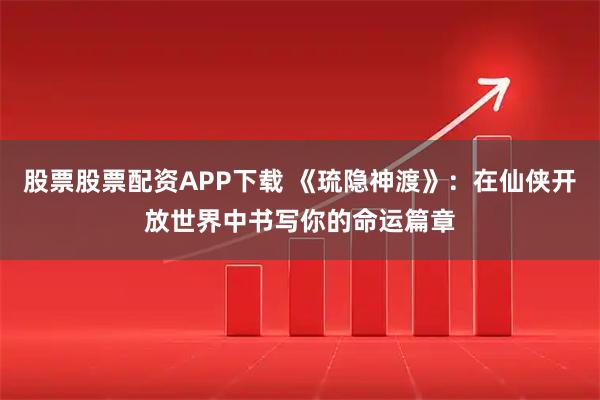 股票股票配资APP下载 《琉隐神渡》：在仙侠开放世界中书写你的命运篇章