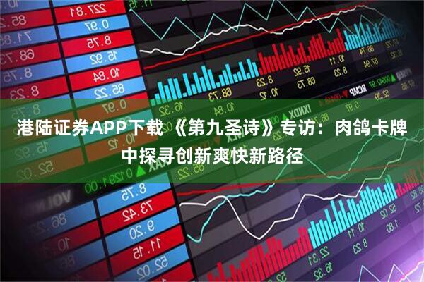 港陆证券APP下载 《第九圣诗》专访:肉鸽卡牌中探寻创新爽快新路径