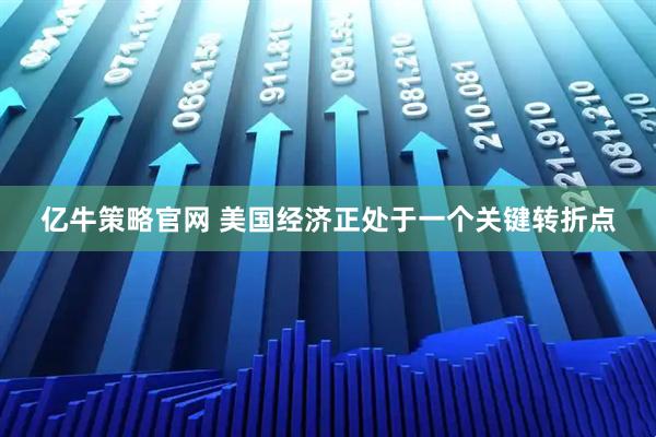 亿牛策略官网 美国经济正处于一个关键转折点