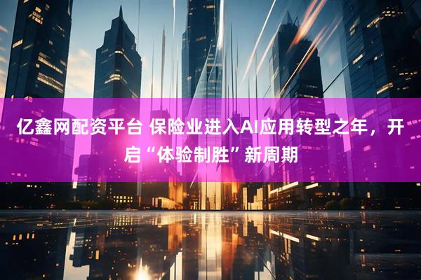 亿鑫网配资平台 保险业进入AI应用转型之年,开启“体验制胜”新周期