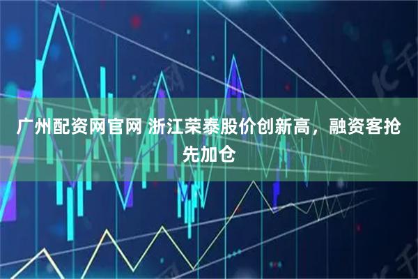 广州配资网官网 浙江荣泰股价创新高，融资客抢先加仓