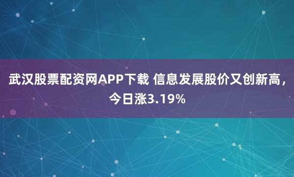 武汉股票配资网APP下载 信息发展股价又创新高，今日涨3.19%