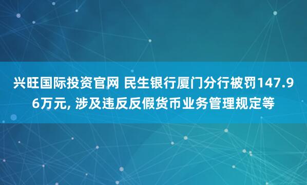兴旺国际投资官网 民生银行厦门分行被罚147.96万元, 涉及违反反假货币业务管理规定等