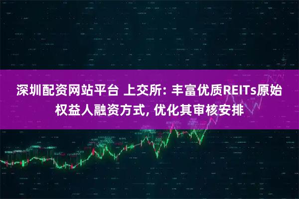 深圳配资网站平台 上交所: 丰富优质REITs原始权益人融资方式, 优化其审核安排