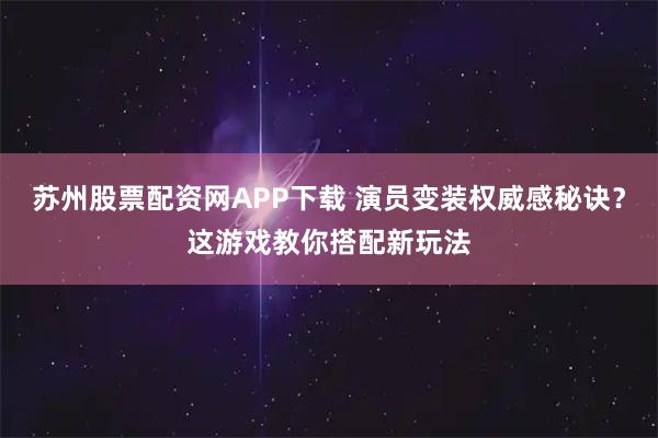 苏州股票配资网APP下载 演员变装权威感秘诀？这游戏教你搭配新玩法