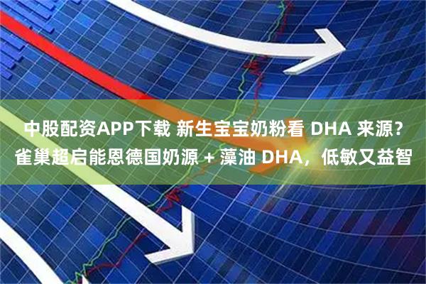 中股配资APP下载 新生宝宝奶粉看 DHA 来源？雀巢超启能恩德国奶源 + 藻油 DHA，低敏又益智