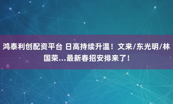 鸿泰利创配资平台 日高持续升温!文来/东光明/林国荣...最新春招安排来了!