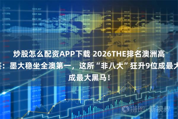 炒股怎么配资APP下载 2026THE排名澳洲高校图鉴：墨大稳坐全澳第一，这所“非八大”狂升9位成最大黑马！