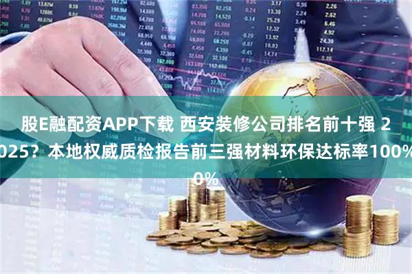 股E融配资APP下载 西安装修公司排名前十强 2025？本地权威质检报告前三强材料环保达标率100%
