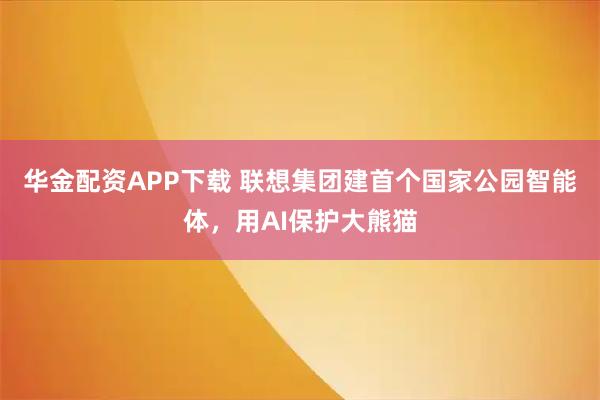 华金配资APP下载 联想集团建首个国家公园智能体，用AI保护大熊猫