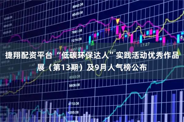 捷翔配资平台 “低碳环保达人”实践活动优秀作品展（第13期）及9月人气榜公布