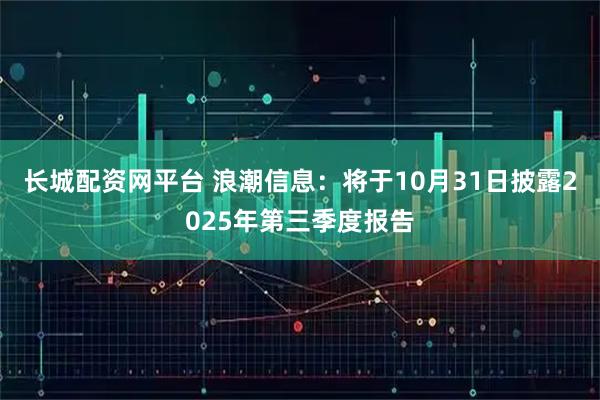 长城配资网平台 浪潮信息：将于10月31日披露2025年第三季度报告