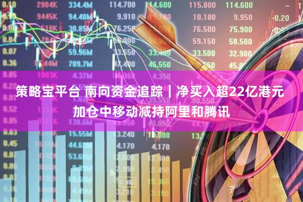 策略宝平台 南向资金追踪|净买入超22亿港元 加仓中移动减持阿里和腾讯