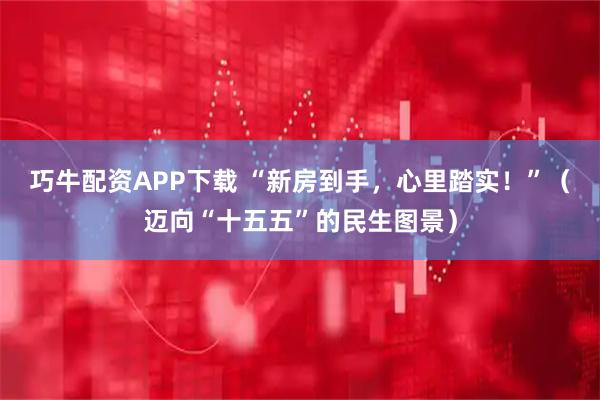 巧牛配资APP下载 “新房到手，心里踏实！”（迈向“十五五”的民生图景）
