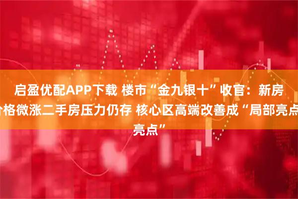 启盈优配APP下载 楼市“金九银十”收官：新房价格微涨二手房压力仍存 核心区高端改善成“局部亮点”