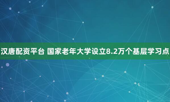 汉唐配资平台 国家老年大学设立8.2万个基层学习点