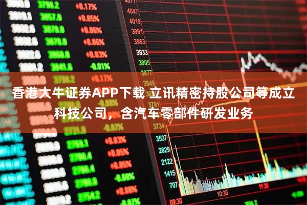 香港大牛证券APP下载 立讯精密持股公司等成立科技公司,含汽车零部件研发业务