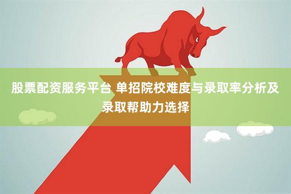股票配资服务平台 单招院校难度与录取率分析及录取帮助力选择