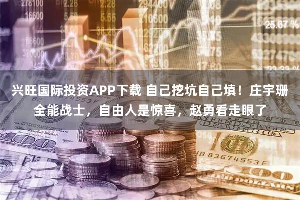 兴旺国际投资APP下载 自己挖坑自己填！庄宇珊全能战士，自由人是惊喜，赵勇看走眼了