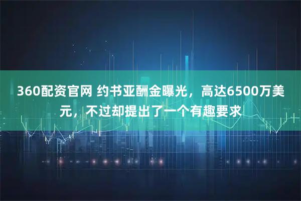 360配资官网 约书亚酬金曝光,高达6500万美元,不过却提出了一个有趣要求