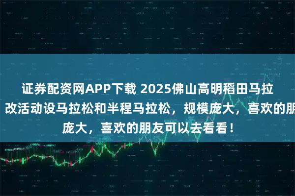 证券配资网APP下载 2025佛山高明稻田马拉松火热进行中,改活动设马拉松和半程马拉松,规模庞大,喜欢的朋友可以去看看!