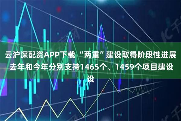 云沪深配资APP下载 “两重”建设取得阶段性进展 去年和今年分别支持1465个、1459个项目建设