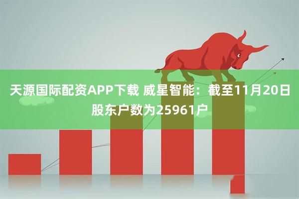 天源国际配资APP下载 威星智能：截至11月20日股东户数为25961户
