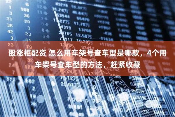 股涨柜配资 怎么用车架号查车型是哪款,4个用车架号查车型的方法,赶紧收藏