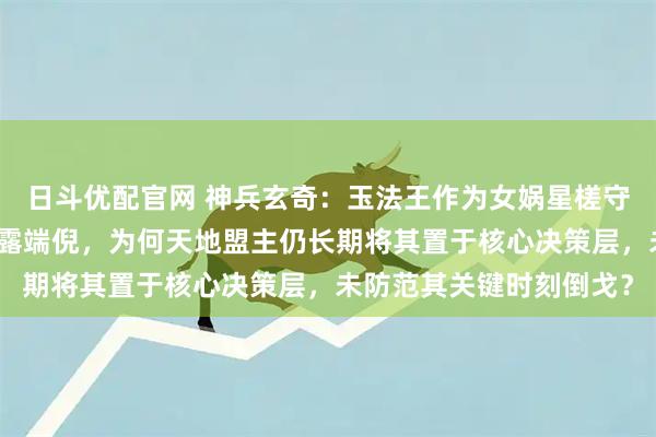 日斗优配官网 神兵玄奇：玉法王作为女娲星槎守护者，其立场与实力早露端倪，为何天地盟主仍长期将其置于核心决策层，未防范其关键时刻倒戈？