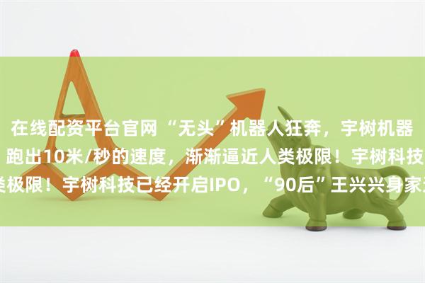 在线配资平台官网 “无头”机器人狂奔，宇树机器人冲上各大社交平台，跑出10米/秒的速度，渐渐逼近人类极限！宇树科技已经开启IPO，“90后”王兴兴身家达140亿