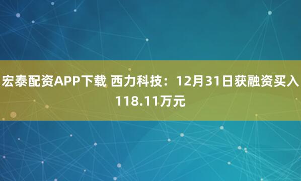 宏泰配资APP下载 西力科技：12月31日获融资买入118.11万元