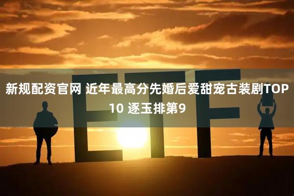 新规配资官网 近年最高分先婚后爱甜宠古装剧TOP10 逐玉排第9