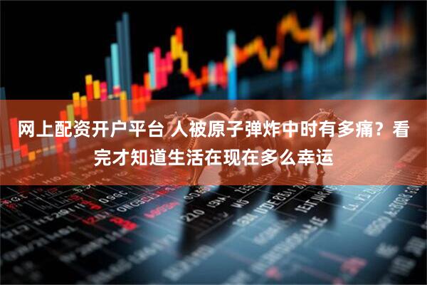 网上配资开户平台 人被原子弹炸中时有多痛？看完才知道生活在现在多么幸运