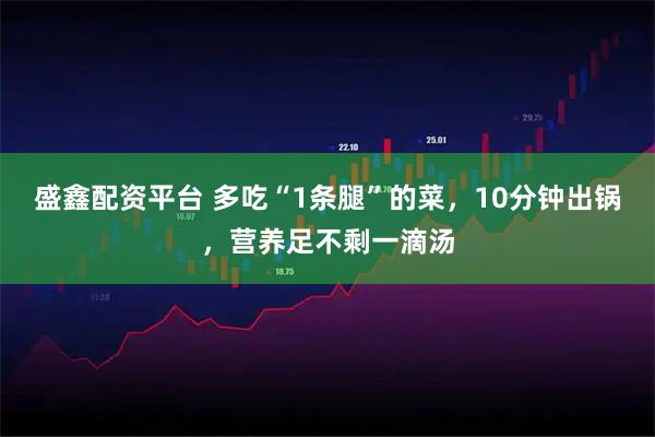 盛鑫配资平台 多吃“1条腿”的菜，10分钟出锅，营养足不剩一滴汤