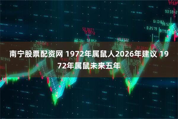 南宁股票配资网 1972年属鼠人2026年建议 1972年属鼠未来五年