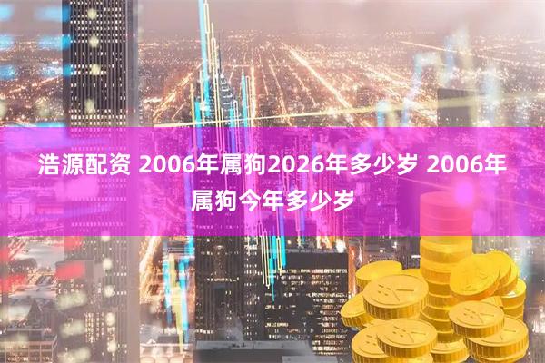 浩源配资 2006年属狗2026年多少岁 2006年属狗今年多少岁