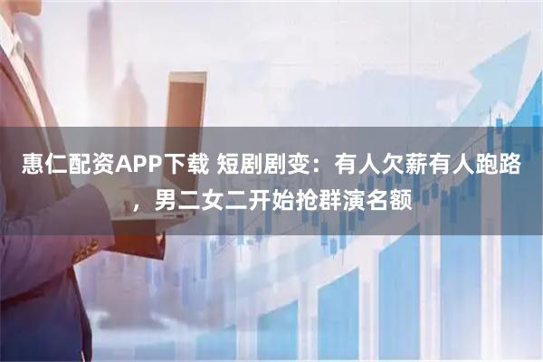 惠仁配资APP下载 短剧剧变:有人欠薪有人跑路,男二女二开始抢群演名额