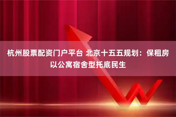 杭州股票配资门户平台 北京十五五规划：保租房以公寓宿舍型托底民生