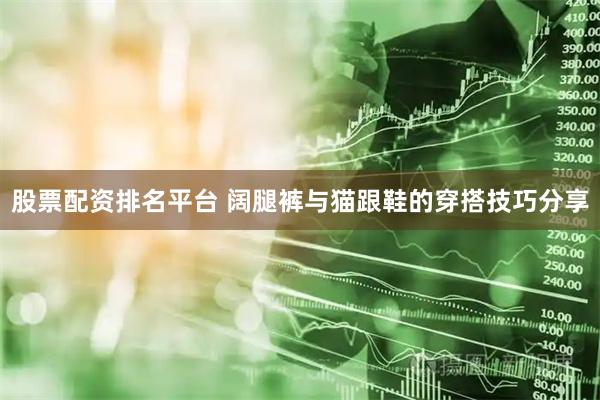 股票配资排名平台 阔腿裤与猫跟鞋的穿搭技巧分享