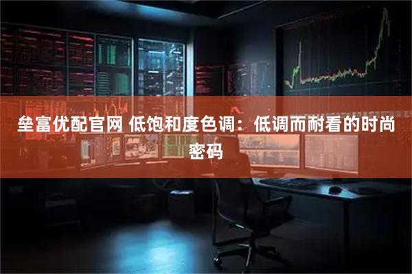 垒富优配官网 低饱和度色调：低调而耐看的时尚密码