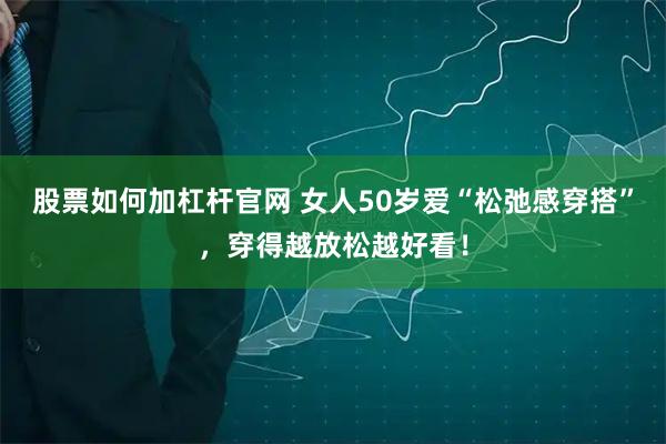 股票如何加杠杆官网 女人50岁爱“松弛感穿搭”，穿得越放松越好看！