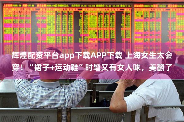 辉煌配资平台app下载APP下载 上海女生太会穿！“裙子+运动鞋”时髦又有女人味，美翻了
