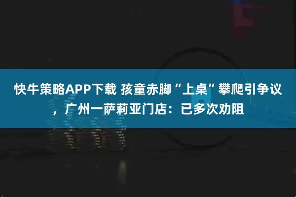 快牛策略APP下载 孩童赤脚“上桌”攀爬引争议，广州一萨莉亚门店：已多次劝阻