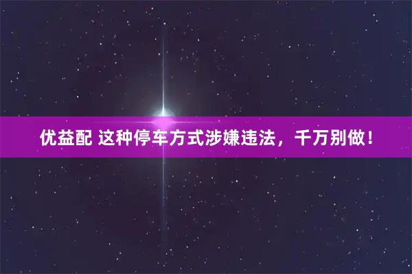 优益配 这种停车方式涉嫌违法，千万别做！