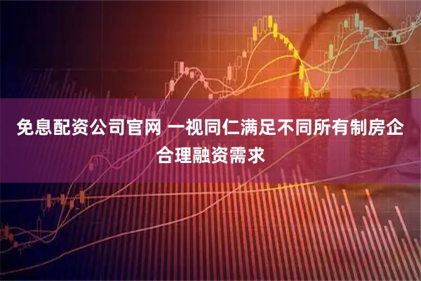 免息配资公司官网 一视同仁满足不同所有制房企合理融资需求
