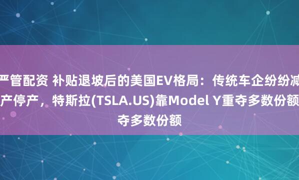 严管配资 补贴退坡后的美国EV格局：传统车企纷纷减产停产，特斯拉(TSLA.US)靠Model Y重夺多数份额
