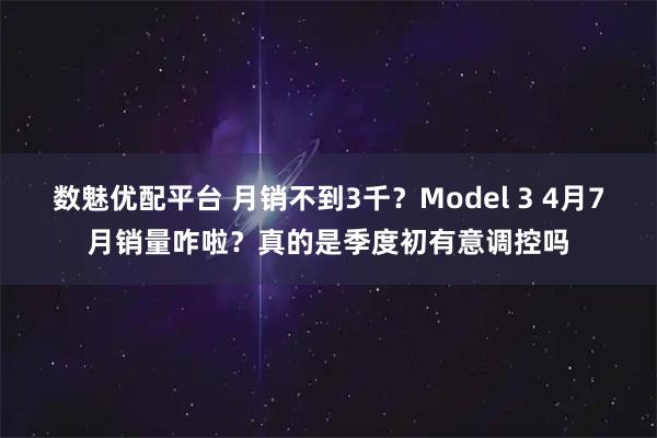 数魅优配平台 月销不到3千？Model 3 4月7月销量咋啦？真的是季度初有意调控吗