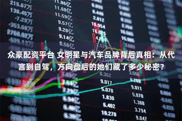 众豪配资平台 女明星与汽车品牌背后真相：从代言到自驾，方向盘后的她们藏了多少秘密？