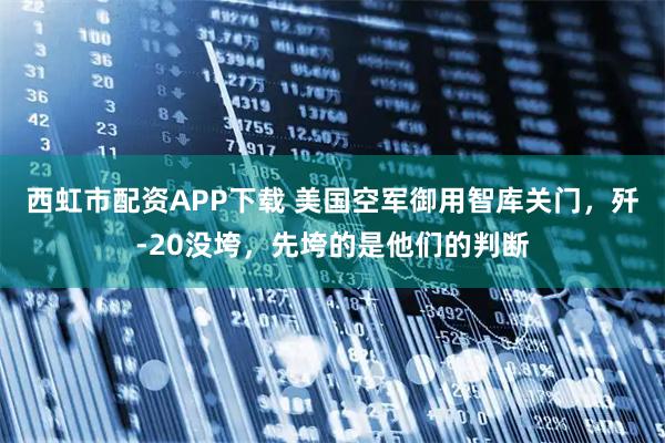西虹市配资APP下载 美国空军御用智库关门,歼-20没垮,先垮的是他们的判断