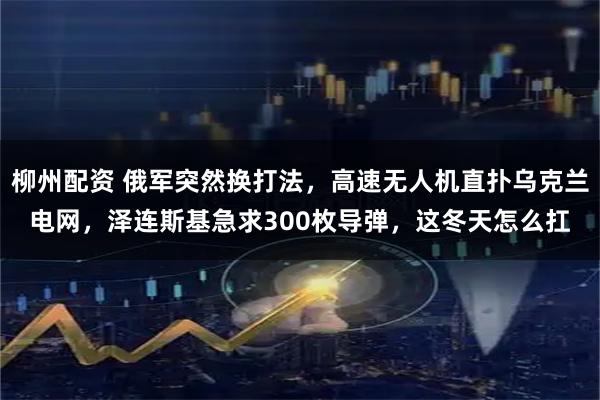 柳州配资 俄军突然换打法，高速无人机直扑乌克兰电网，泽连斯基急求300枚导弹，这冬天怎么扛